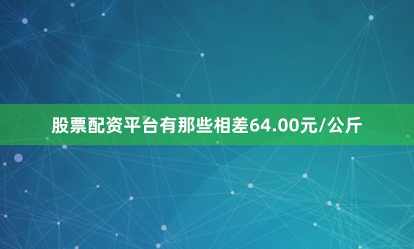 股票配资平台有那些相差64.00元/公斤