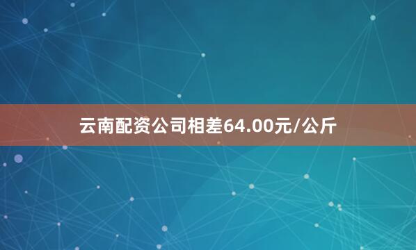 云南配资公司相差64.00元/公斤