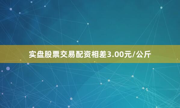 实盘股票交易配资相差3.00元/公斤