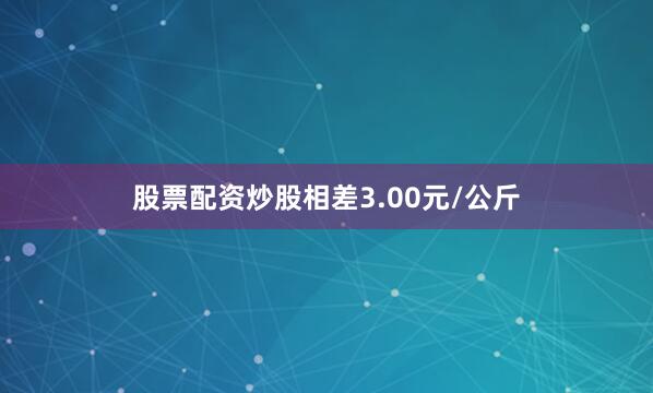 股票配资炒股相差3.00元/公斤