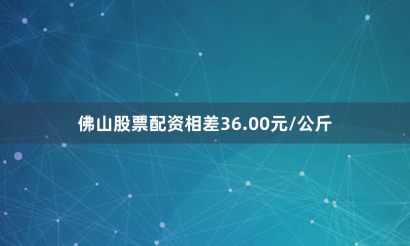 佛山股票配资相差36.00元/公斤