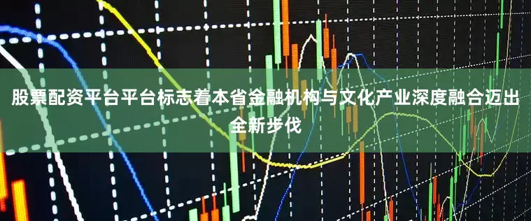 股票配资平台平台标志着本省金融机构与文化产业深度融合迈出全新步伐