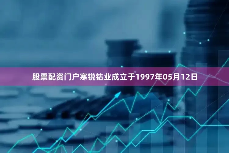 股票配资门户寒锐钴业成立于1997年05月12日