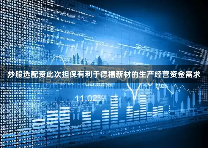 炒股选配资此次担保有利于德福新材的生产经营资金需求