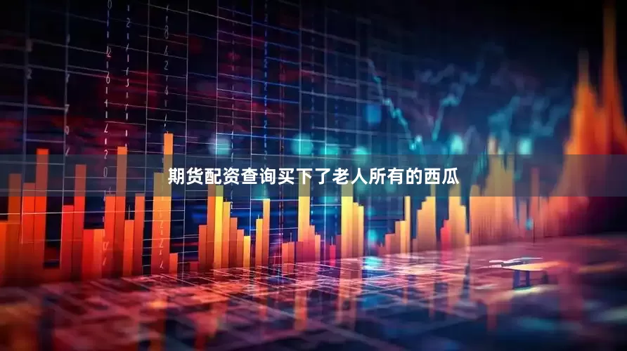 期货配资查询买下了老人所有的西瓜