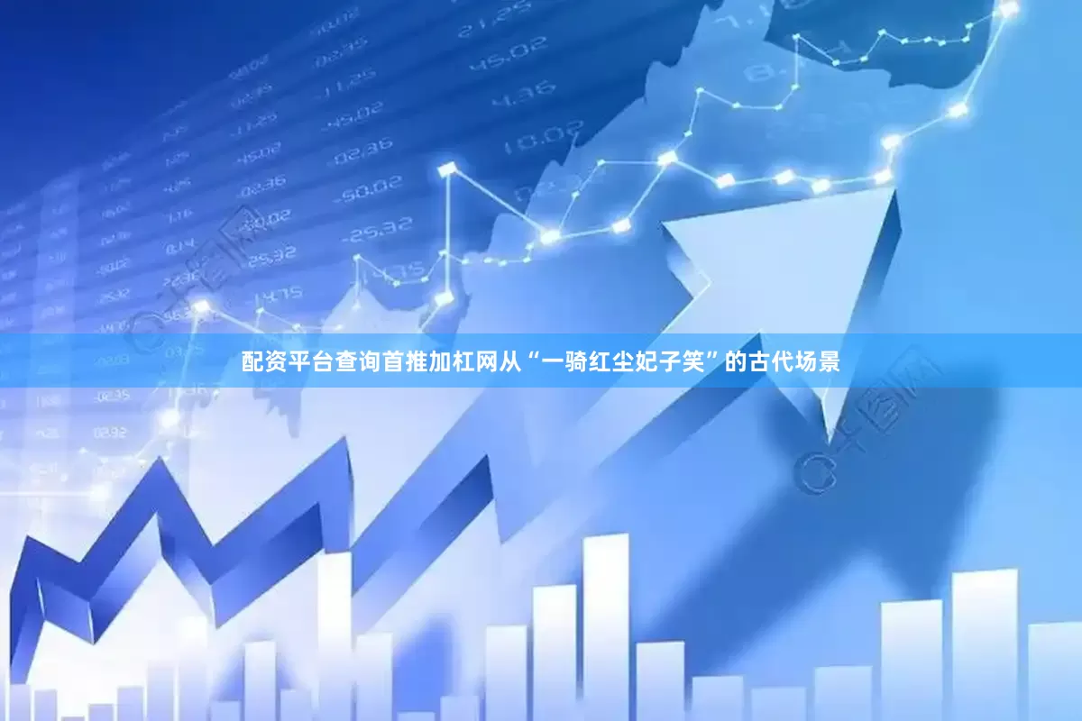 配资平台查询首推加杠网从“一骑红尘妃子笑”的古代场景