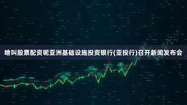 啥叫股票配资呢亚洲基础设施投资银行(亚投行)召开新闻发布会