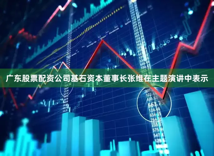 广东股票配资公司基石资本董事长张维在主题演讲中表示