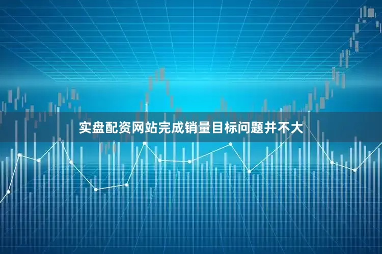 实盘配资网站完成销量目标问题并不大
