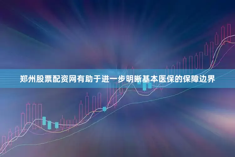 郑州股票配资网有助于进一步明晰基本医保的保障边界