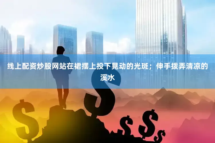 线上配资炒股网站在裙摆上投下晃动的光斑；伸手拨弄清凉的溪水