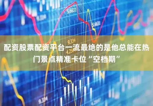 配资股票配资平台一流最绝的是他总能在热门景点精准卡位“空档期”