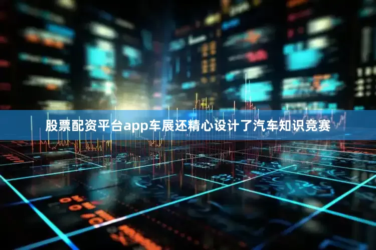 股票配资平台app车展还精心设计了汽车知识竞赛