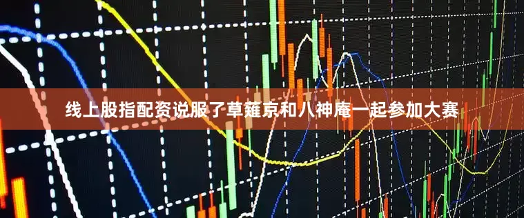 线上股指配资说服了草薙京和八神庵一起参加大赛