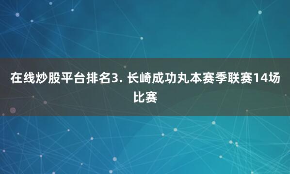 在线炒股平台排名　　3. 长崎成功丸本赛季联赛14场比赛