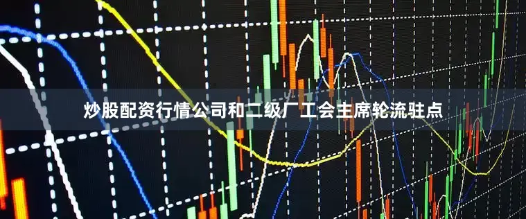 炒股配资行情公司和二级厂工会主席轮流驻点