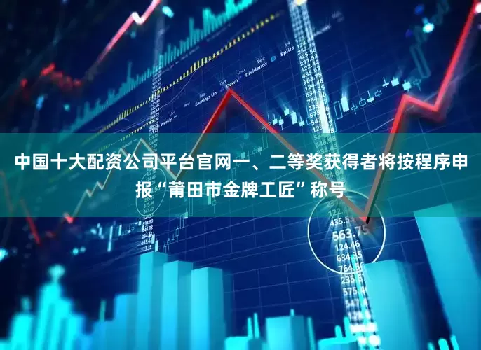 中国十大配资公司平台官网一、二等奖获得者将按程序申报“莆田市金牌工匠”称号