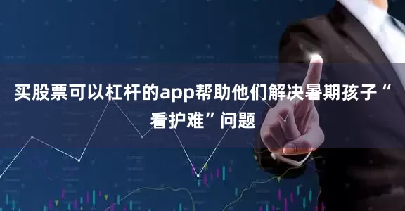 买股票可以杠杆的app帮助他们解决暑期孩子“看护难”问题