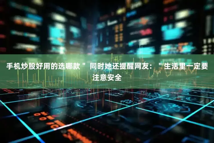手机炒股好用的选哪款＂ 同时她还提醒网友：＂生活里一定要注意安全