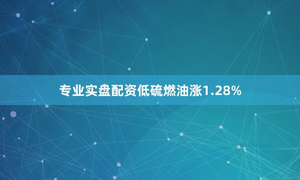 专业实盘配资低硫燃油涨1.28%
