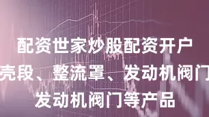 配资世家炒股配资开户可提供壳段、整流罩、发动机阀门等产品