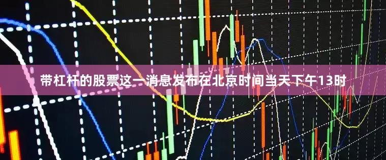 带杠杆的股票这一消息发布在北京时间当天下午13时