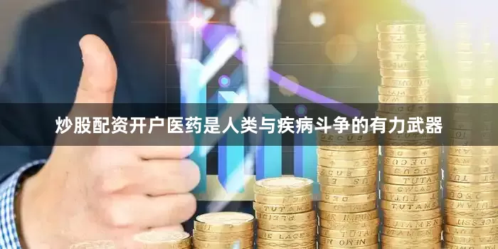 炒股配资开户医药是人类与疾病斗争的有力武器