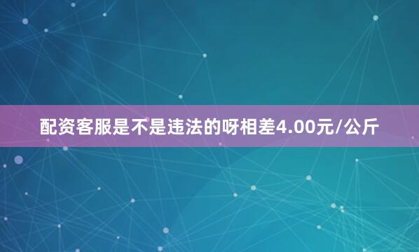 配资客服是不是违法的呀相差4.00元/公斤