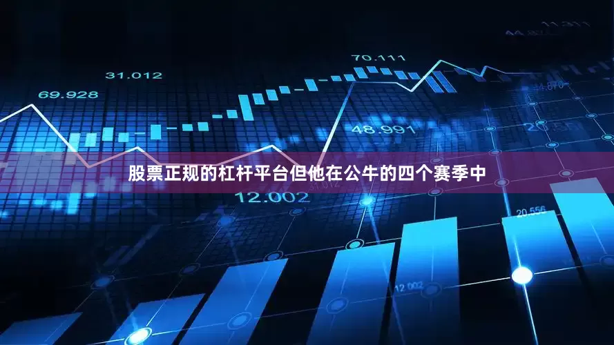 股票正规的杠杆平台但他在公牛的四个赛季中