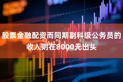 股票金融配资而同期副科级公务员的收入则在8000元出头