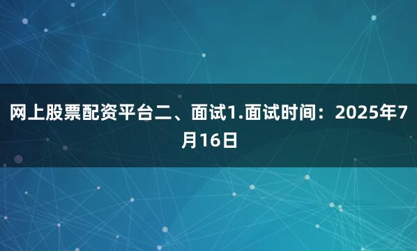 网上股票配资平台二、面试1.面试时间：2025年7月16日