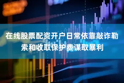 在线股票配资开户日常依靠敲诈勒索和收取保护费谋取暴利