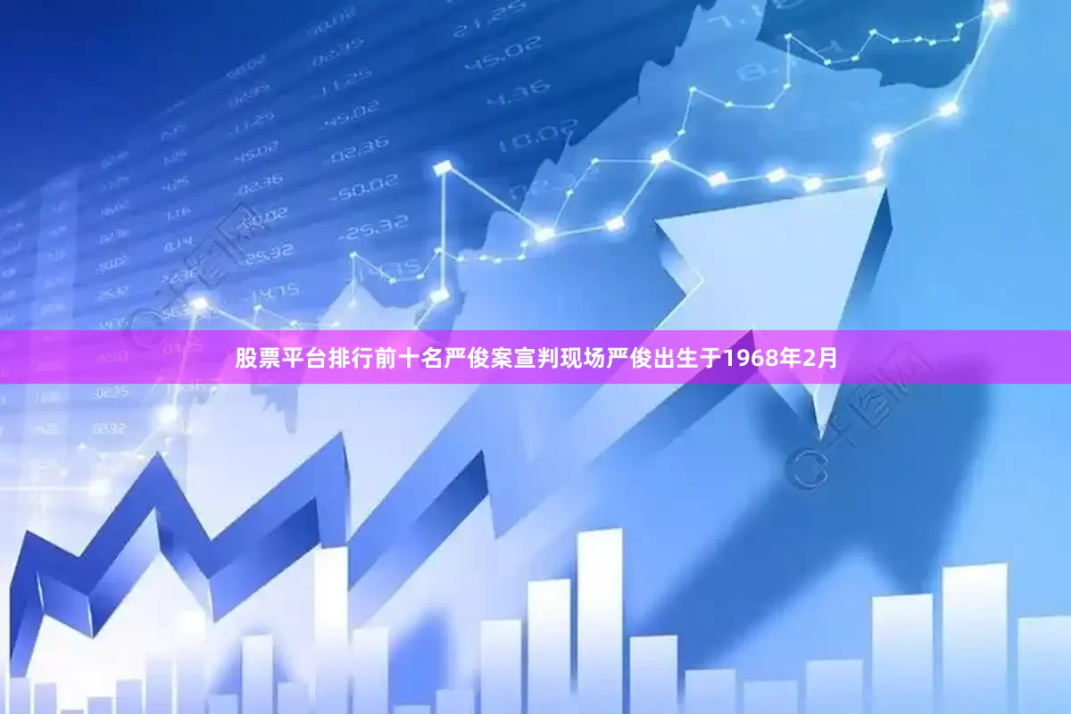股票平台排行前十名严俊案宣判现场严俊出生于1968年2月