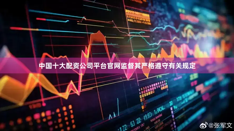 中国十大配资公司平台官网监督其严格遵守有关规定