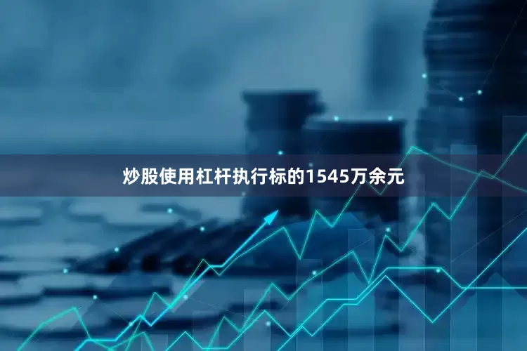 炒股使用杠杆执行标的1545万余元
