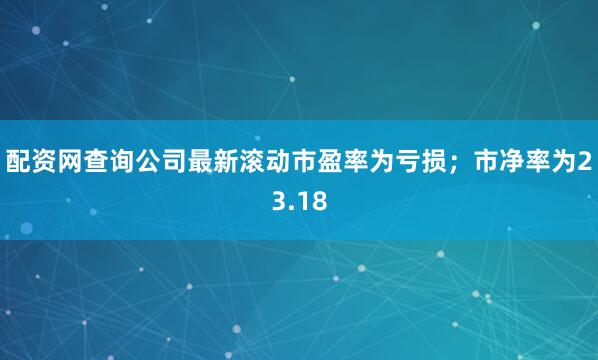 配资网查询公司最新滚动市盈率为亏损；市净率为23.18