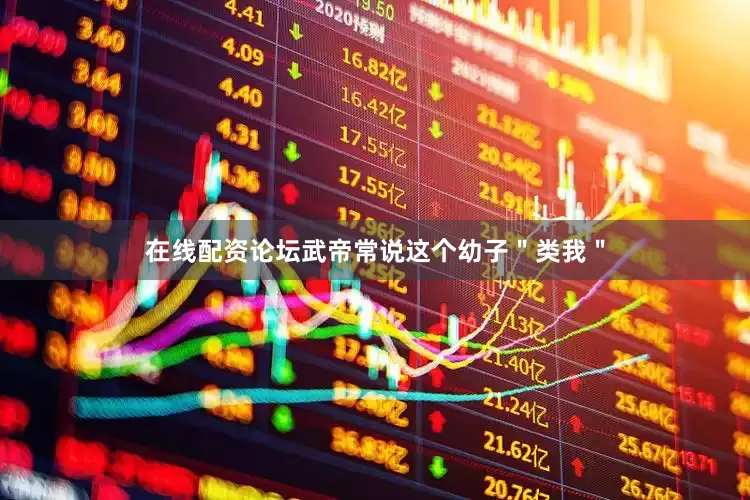 在线配资论坛武帝常说这个幼子＂类我＂