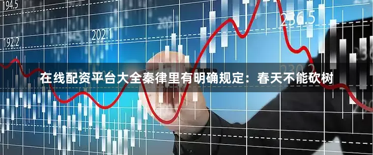 在线配资平台大全秦律里有明确规定：春天不能砍树