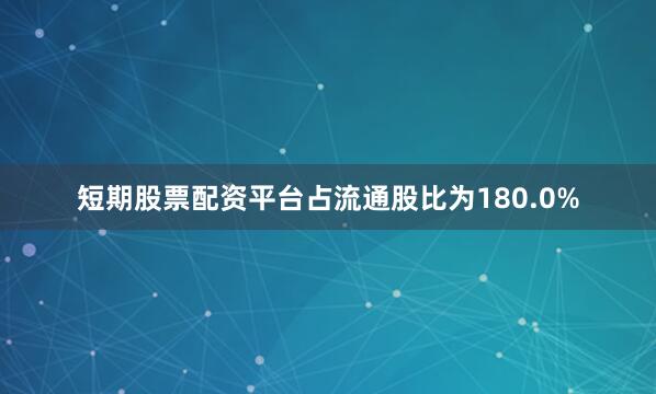 短期股票配资平台占流通股比为180.0%