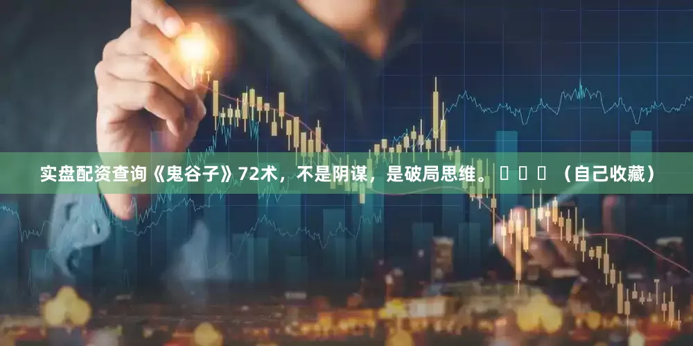实盘配资查询《鬼谷子》72术，不是阴谋，是破局思维。 ​​​（自己收藏）