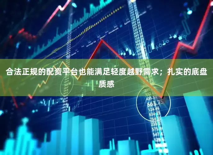 合法正规的配资平台也能满足轻度越野需求；扎实的底盘质感