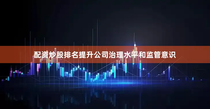 配资炒股排名提升公司治理水平和监管意识