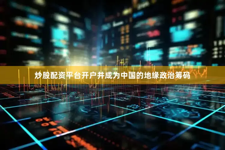 炒股配资平台开户并成为中国的地缘政治筹码