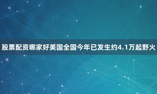 股票配资哪家好美国全国今年已发生约4.1万起野火