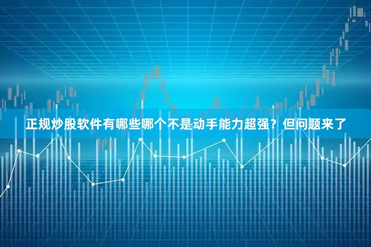 正规炒股软件有哪些哪个不是动手能力超强？但问题来了