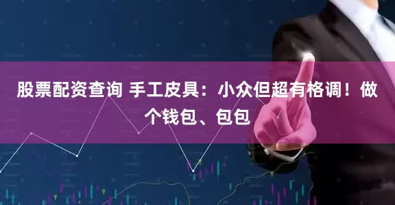 股票配资查询 手工皮具：小众但超有格调！做个钱包、包包