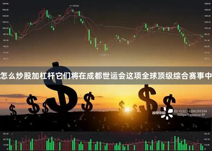 怎么炒股加杠杆它们将在成都世运会这项全球顶级综合赛事中