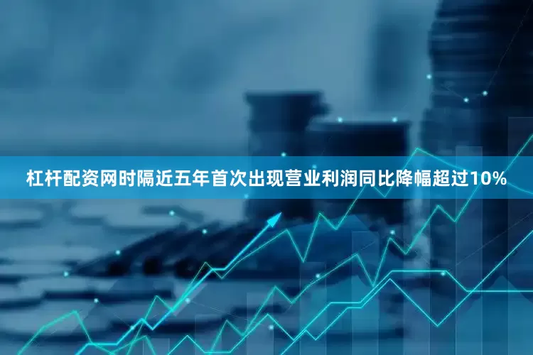 杠杆配资网时隔近五年首次出现营业利润同比降幅超过10%