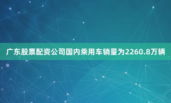 广东股票配资公司国内乘用车销量为2260.8万辆