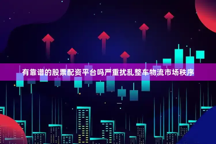 有靠谱的股票配资平台吗严重扰乱整车物流市场秩序